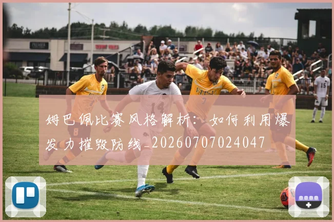 姆巴佩比赛风格解析：如何利用爆发力摧毁防线_20260707024047