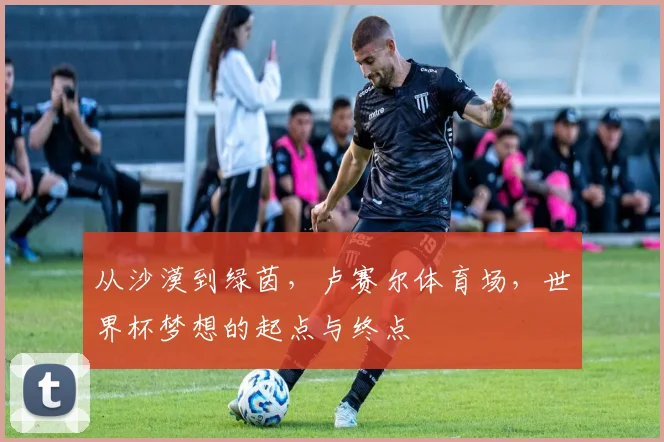 从沙漠到绿茵，卢赛尔体育场，世界杯梦想的起点与终点