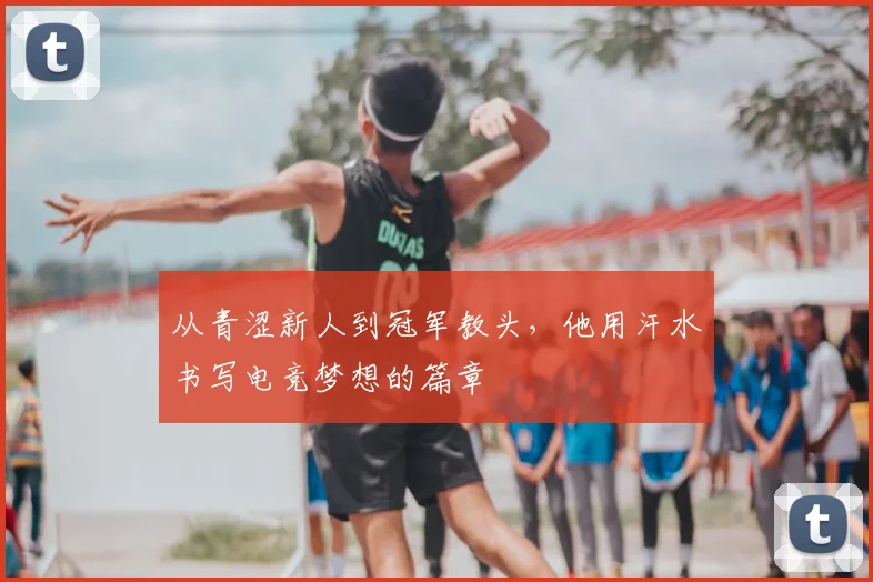 从青涩新人到冠军教头，他用汗水书写电竞梦想的篇章