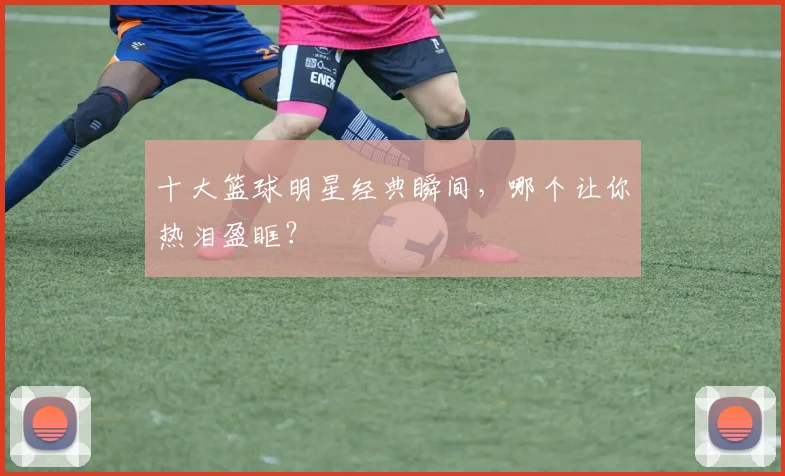 十大篮球明星经典瞬间，哪个让你热泪盈眶？