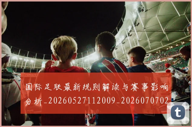 国际足联最新规则解读与赛事影响分析_20260527112009_20260707020550