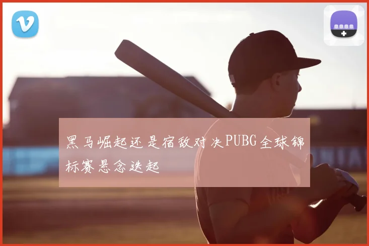 黑马崛起还是宿敌对决PUBG全球锦标赛悬念迭起