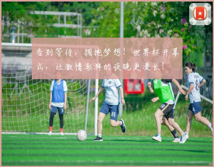 告别等待，拥抱梦想！世界杯开幕式，让激情澎湃的夜晚更漫长！