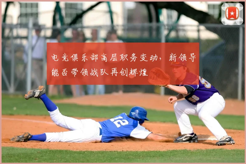 电竞俱乐部高层职务变动,新领导能否带领战队再创辉煌
