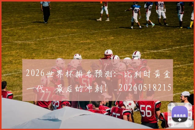 2026世界杯排名预测：比利时黄金一代，最后的冲刺！_20260518215329