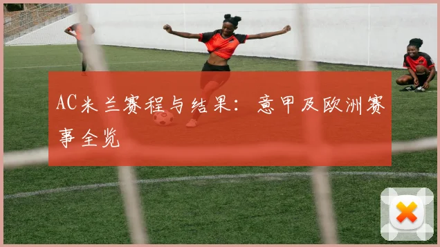 AC米兰赛程与结果:意甲及欧洲赛事全览