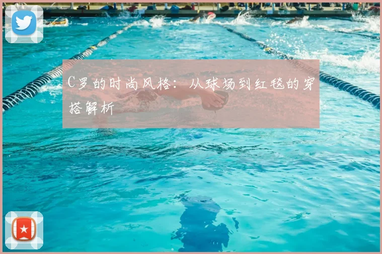 C罗的时尚风格：从球场到红毯的穿搭解析
