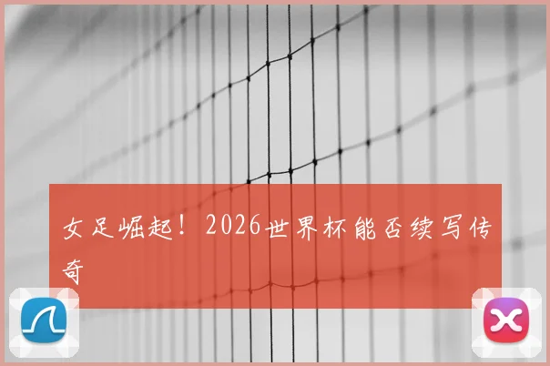女足崛起！2026世界杯能否续写传奇