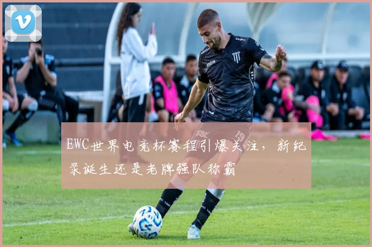 EWC世界电竞杯赛程引爆关注，新纪录诞生还是老牌强队称霸