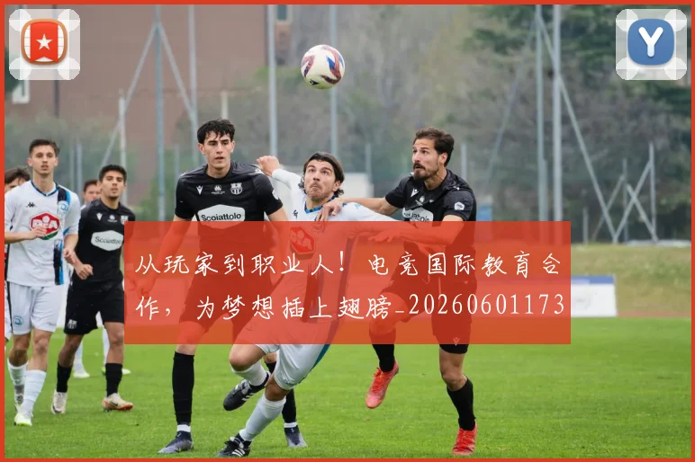从玩家到职业人！电竞国际教育合作，为梦想插上翅膀_20260601173116