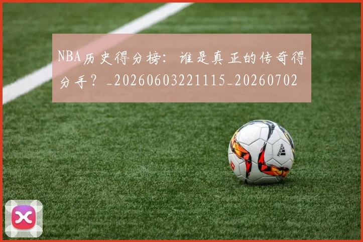 NBA历史得分榜:谁是真正的传奇得分手?_20260603221115_20260702045234