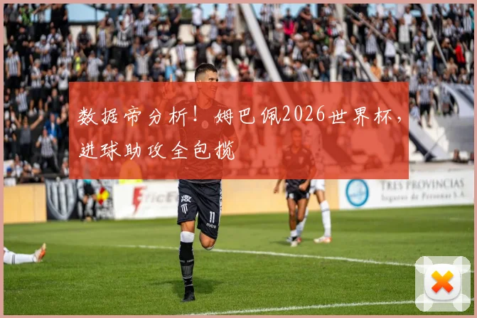 数据帝分析！姆巴佩2026世界杯，进球助攻全包揽