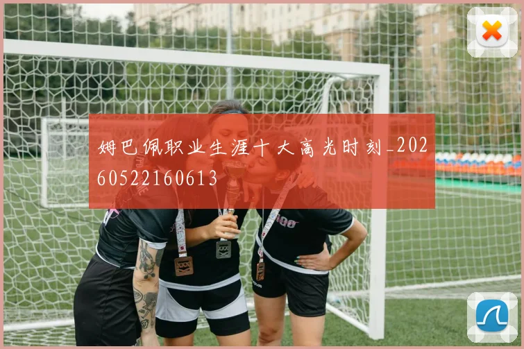 姆巴佩职业生涯十大高光时刻_20260522160613